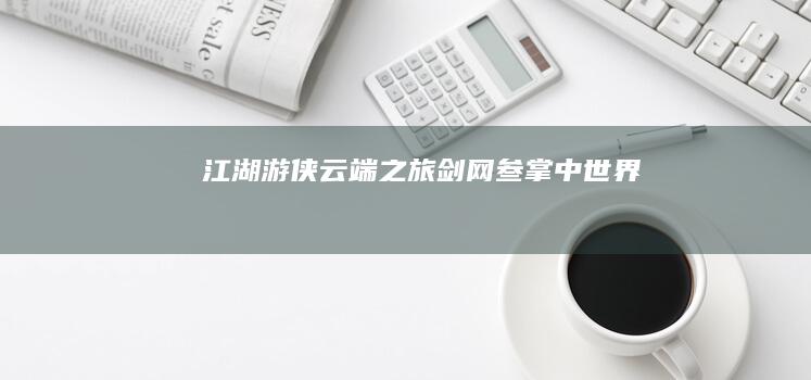 江湖游侠云端之旅：剑网叁掌中世界