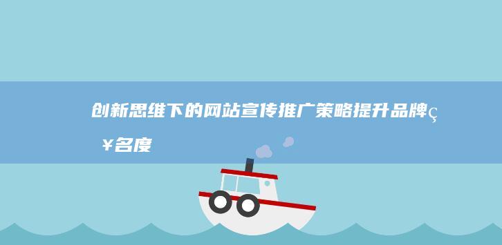 创新思维下的网站宣传推广策略：提升品牌知名度与用户体验